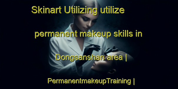 Skinart Utilizing utilize permanent makeup skills in Dongsanshan area | PermanentmakeupTraining | PermanentmakeupClasses | SkinartTraining-China
